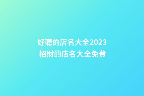 好聽的店名大全2023 招財的店名大全免費
